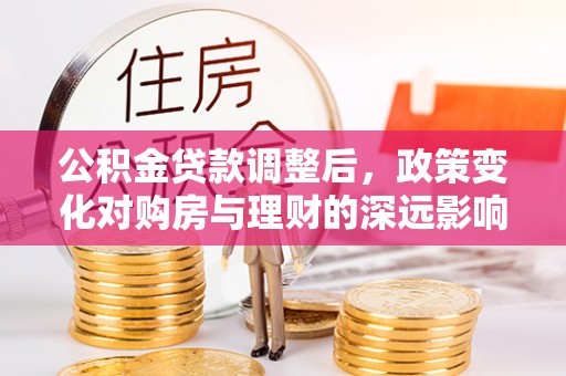 都匀公积金贷款调整后，政策变化对购房与理财的深远影响