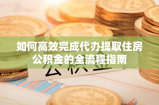 都匀如何高效完成代办提取住房公积金的全流程指南