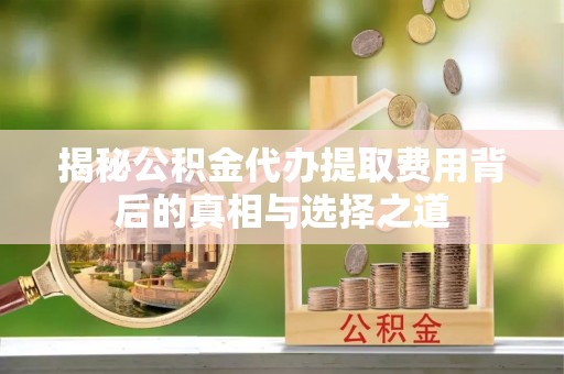 都匀揭秘公积金代办提取费用背后的真相与选择之道