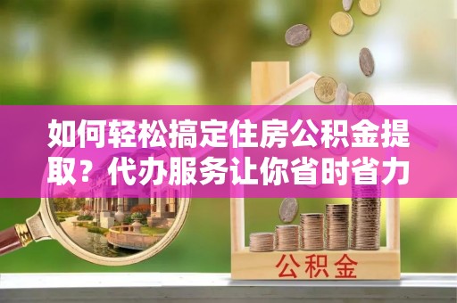 都匀如何轻松搞定住房公积金提取？代办服务让你省时省力
