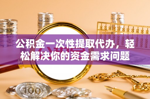 都匀公积金一次性提取代办，轻松解决你的资金需求问题