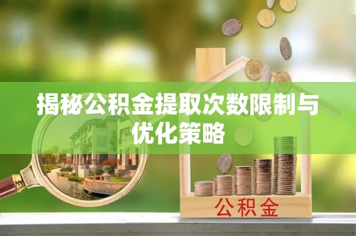 都匀揭秘公积金提取次数限制与优化策略