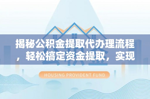 都匀揭秘公积金提取代办理流程，轻松搞定资金提取，实现财务自由