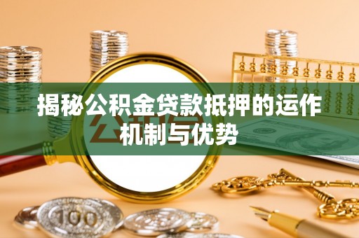 都匀揭秘公积金贷款抵押的运作机制与优势