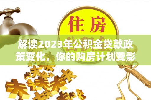 都匀解读2023年公积金贷款政策变化，你的购房计划受影响了吗？