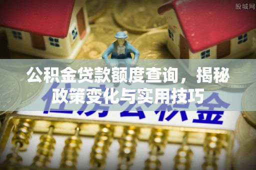 都匀公积金贷款额度查询，揭秘政策变化与实用技巧