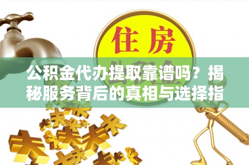 都匀公积金代办提取靠谱吗？揭秘服务背后的真相与选择指南