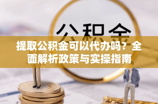 都匀提取公积金可以代办吗？全面解析政策与实操指南