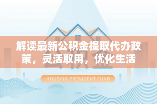 都匀解读最新公积金提取代办政策，灵活取用，优化生活