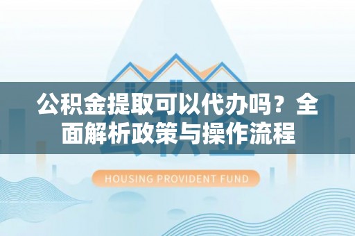 都匀公积金提取可以代办吗？全面解析政策与操作流程