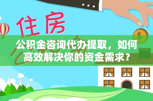 都匀公积金咨询代办提取，如何高效解决你的资金需求？