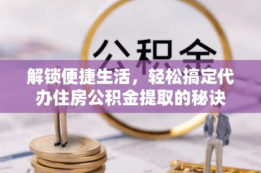 都匀解锁便捷生活，轻松搞定代办住房公积金提取的秘诀