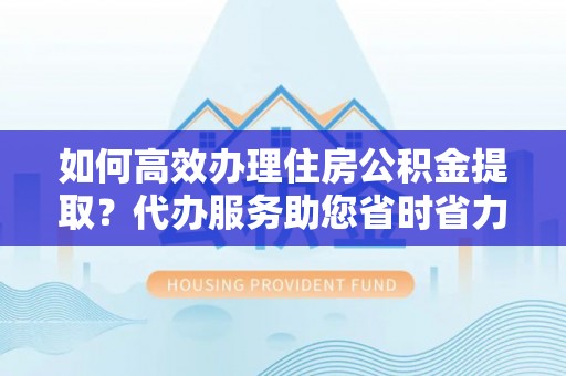都匀如何高效办理住房公积金提取？代办服务助您省时省力