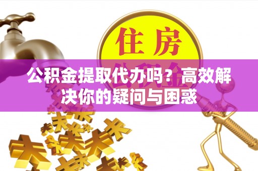 都匀公积金提取代办吗？高效解决你的疑问与困惑