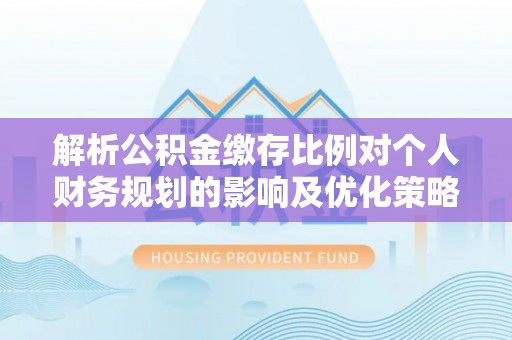 都匀解析公积金缴存比例对个人财务规划的影响及优化策略