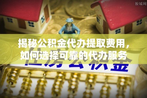 都匀揭秘公积金代办提取费用，如何选择可靠的代办服务