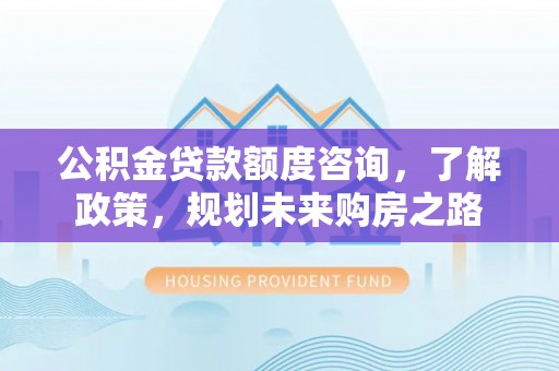 都匀公积金贷款额度咨询，了解政策，规划未来购房之路