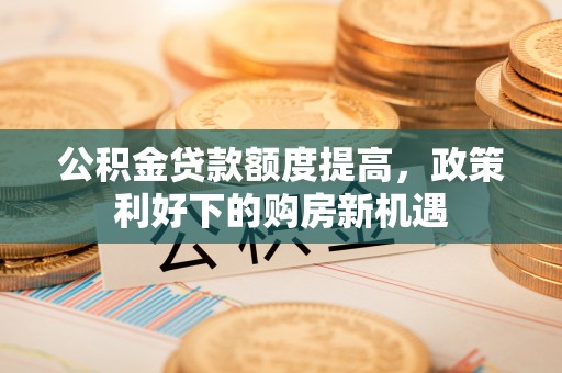 都匀公积金贷款额度提高，政策利好下的购房新机遇