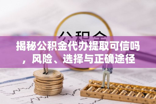 都匀揭秘公积金代办提取可信吗，风险、选择与正确途径