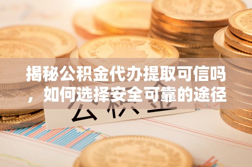 都匀揭秘公积金代办提取可信吗，如何选择安全可靠的途径