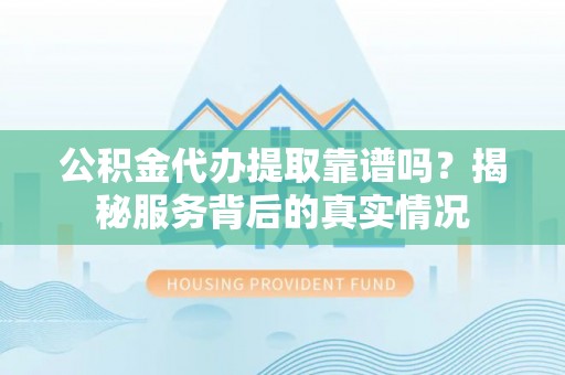 都匀公积金代办提取靠谱吗？揭秘服务背后的真实情况