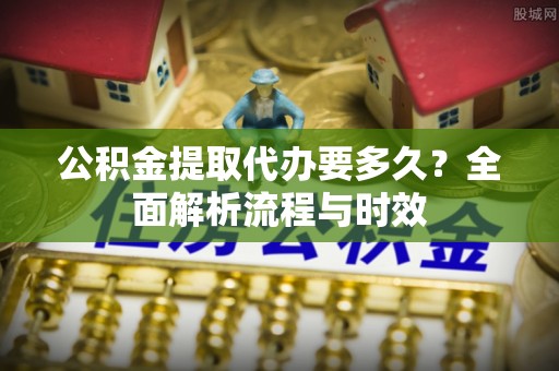都匀公积金提取代办要多久？全面解析流程与时效