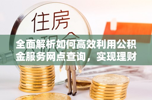 都匀全面解析如何高效利用公积金服务网点查询，实现理财与生活优化