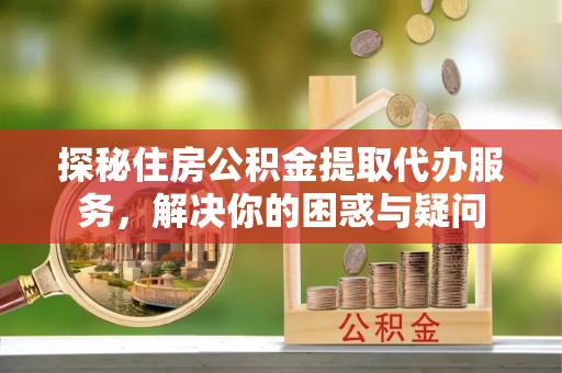 都匀探秘住房公积金提取代办服务，解决你的困惑与疑问
