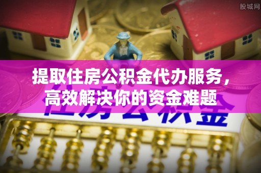 都匀提取住房公积金代办服务，高效解决你的资金难题
