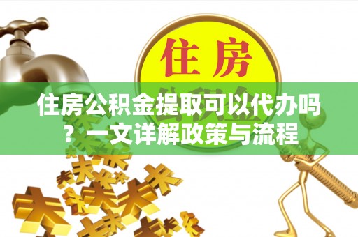 都匀住房公积金提取可以代办吗？一文详解政策与流程