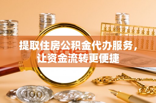 都匀提取住房公积金代办服务，让资金流转更便捷
