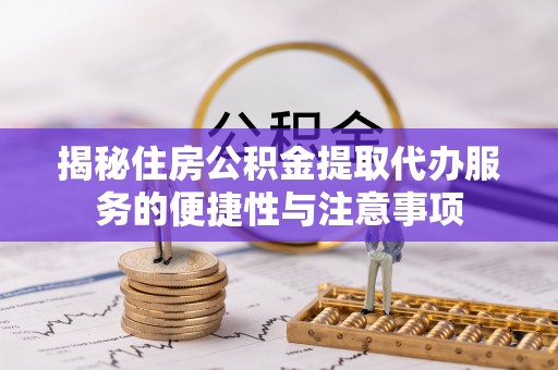 都匀揭秘住房公积金提取代办服务的便捷性与注意事项