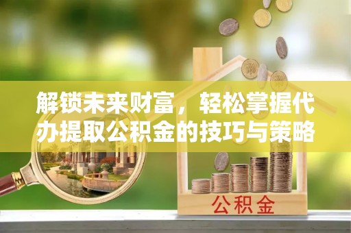 都匀解锁未来财富，轻松掌握代办提取公积金的技巧与策略