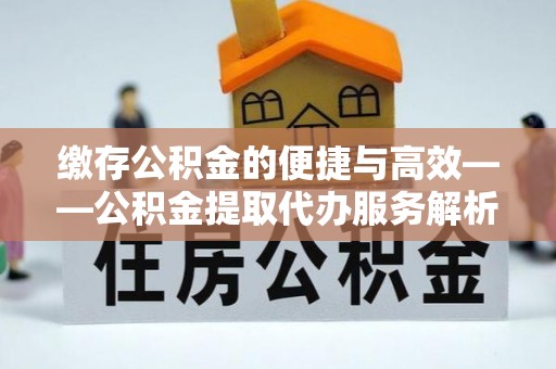 都匀缴存公积金的便捷与高效——公积金提取代办服务解析