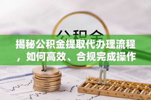 都匀揭秘公积金提取代办理流程，如何高效、合规完成操作