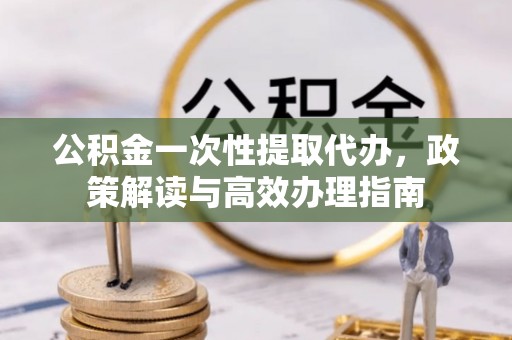 都匀公积金一次性提取代办，政策解读与高效办理指南
