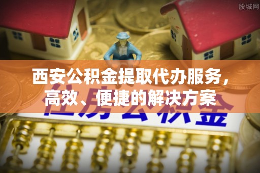 都匀西安公积金提取代办服务，高效、便捷的解决方案