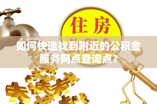 都匀如何快速找到附近的公积金服务网点查询点？