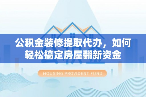 都匀公积金装修提取代办，如何轻松搞定房屋翻新资金