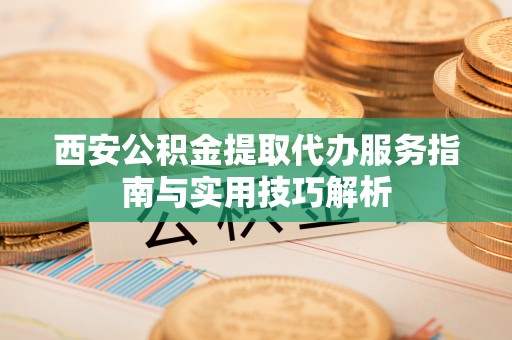 都匀西安公积金提取代办服务指南与实用技巧解析