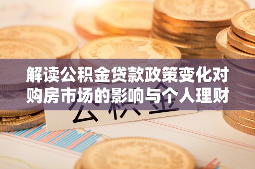 都匀解读公积金贷款政策变化对购房市场的影响与个人理财规划的启示