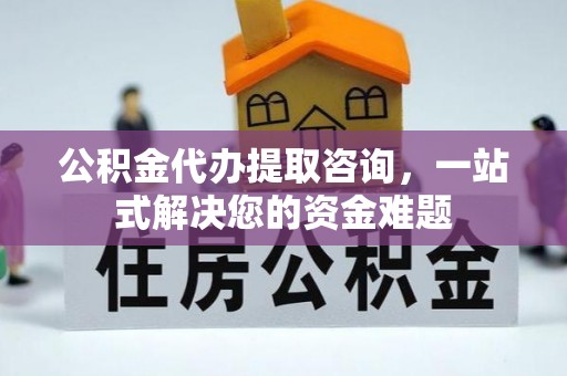 都匀公积金代办提取咨询，一站式解决您的资金难题