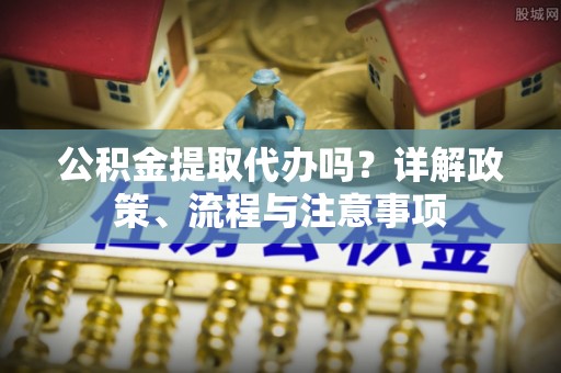 都匀公积金提取代办吗？详解政策、流程与注意事项