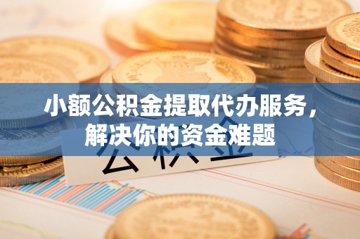 都匀小额公积金提取代办服务，解决你的资金难题