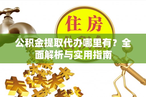 都匀公积金提取代办哪里有？全面解析与实用指南