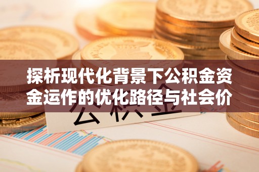 都匀探析现代化背景下公积金资金运作的优化路径与社会价值