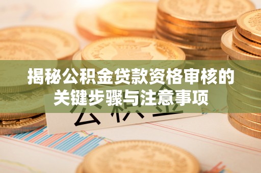 都匀揭秘公积金贷款资格审核的关键步骤与注意事项