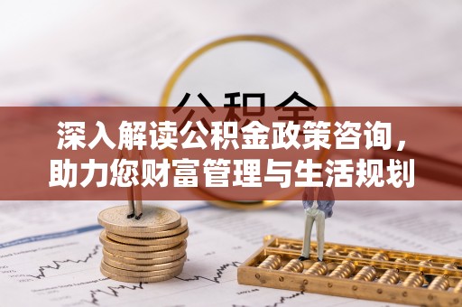 都匀深入解读公积金政策咨询，助力您财富管理与生活规划