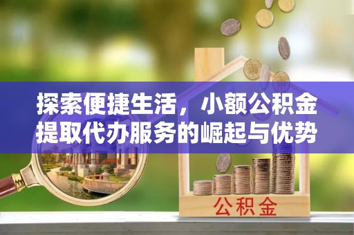 都匀探索便捷生活，小额公积金提取代办服务的崛起与优势