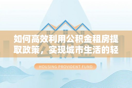 都匀如何高效利用公积金租房提取政策，实现城市生活的轻松负担